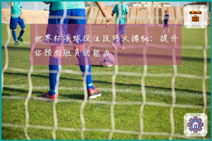世界杯滚球投注技巧大揭秘：提升你预测胜负的能力