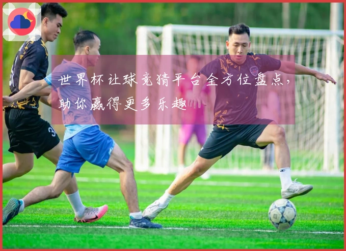 世界杯让球竞猜平台全方位盘点，助你赢得更多乐趣