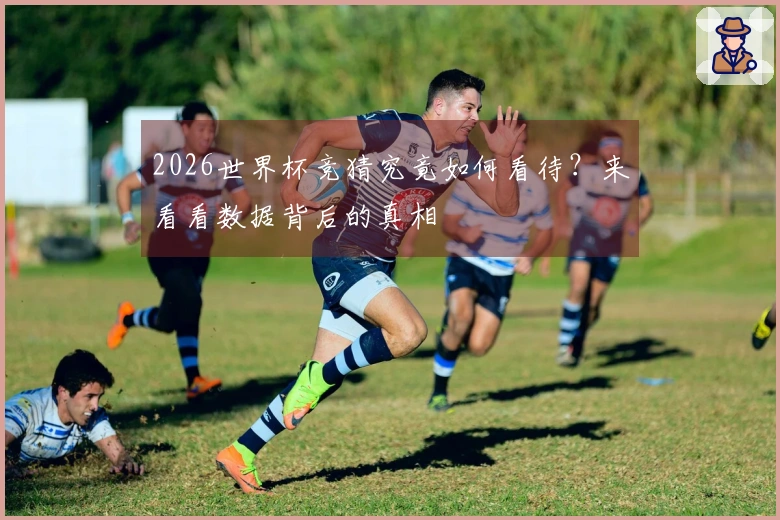 2026世界杯竞猜究竟如何看待？来看看数据背后的真相