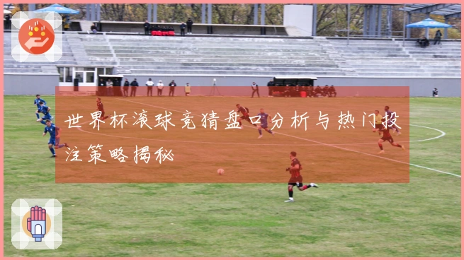 世界杯滚球竞猜盘口分析与热门投注策略揭秘