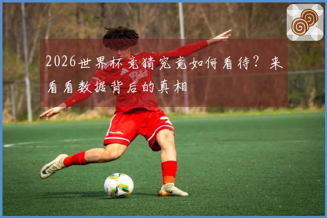 2026世界杯竞猜究竟如何看待？来看看数据背后的真相