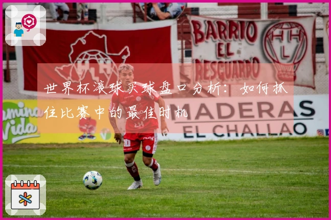 世界杯滚球买球盘口分析：如何抓住比赛中的最佳时机