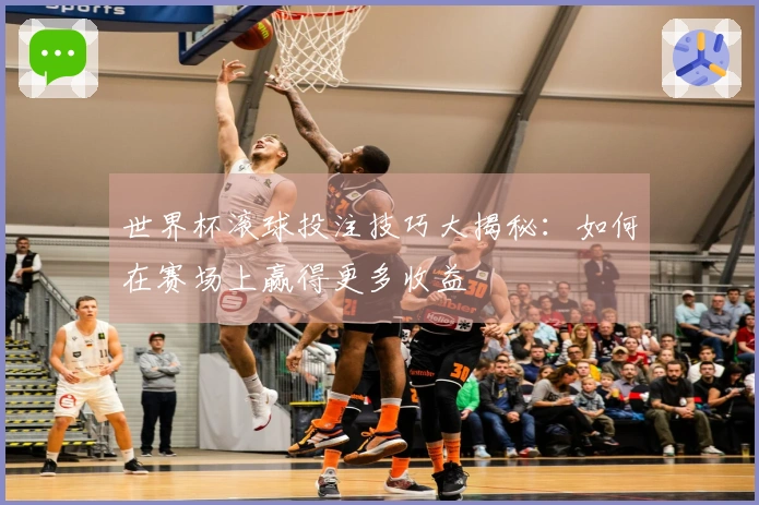 世界杯滚球投注技巧大揭秘：如何在赛场上赢得更多收益