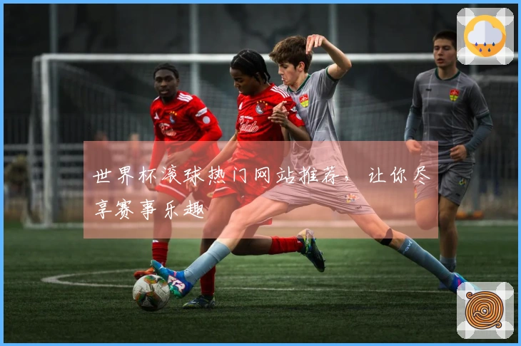 世界杯滚球热门网站推荐，让你尽享赛事乐趣