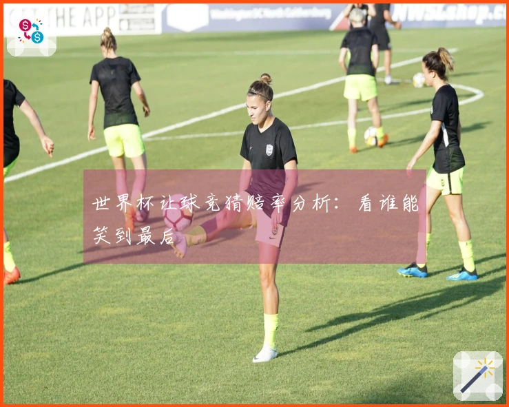 世界杯让球竞猜赔率分析：看谁能笑到最后
