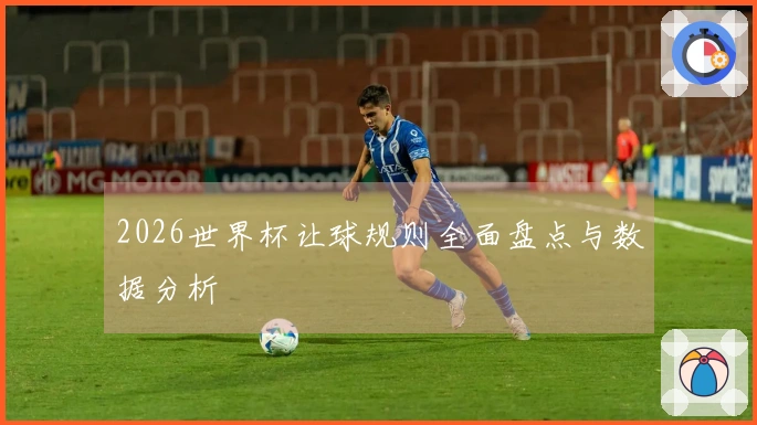 2026世界杯让球规则全面盘点与数据分析