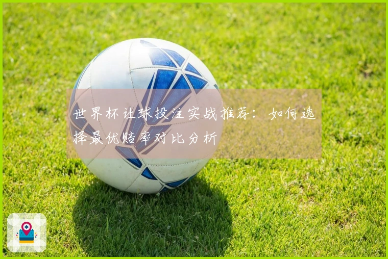 世界杯让球投注实战推荐：如何选择最优赔率对比分析
