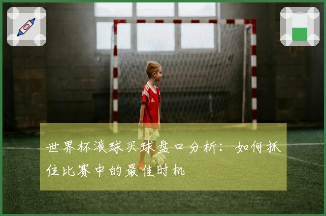世界杯滚球买球盘口分析：如何抓住比赛中的最佳时机