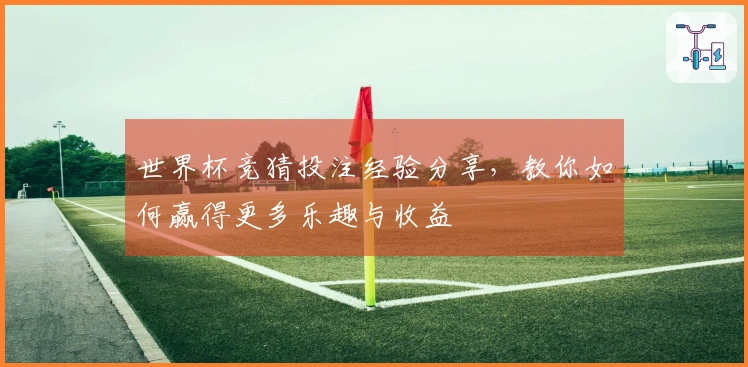 世界杯竞猜投注经验分享，教你如何赢得更多乐趣与收益