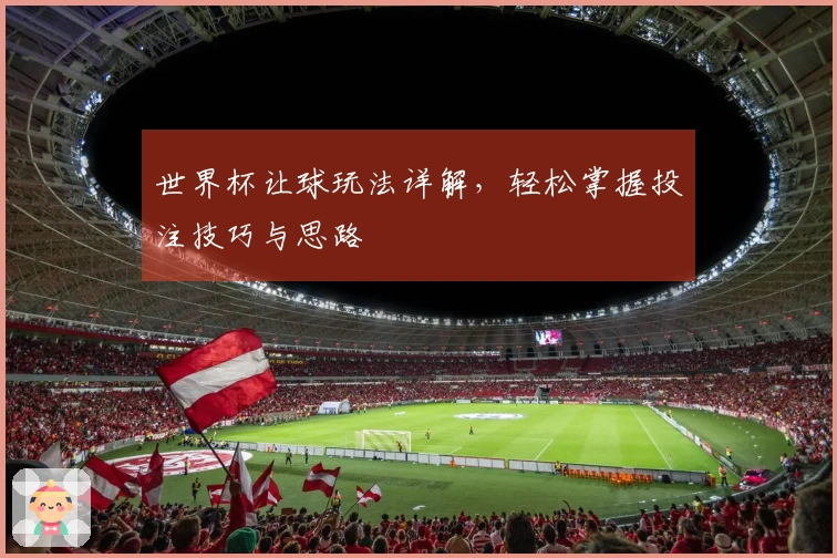 世界杯让球玩法详解，轻松掌握投注技巧与思路