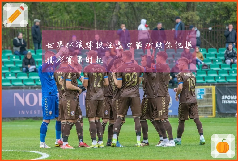 世界杯滚球投注盘口解析助你把握精彩赛事时机