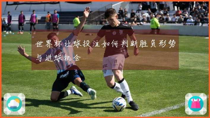 世界杯让球投注如何判断胜负形势与进球机会