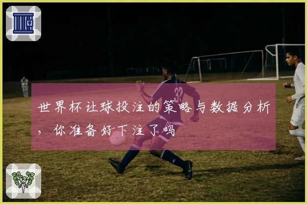 世界杯让球投注的策略与数据分析，你准备好下注了吗