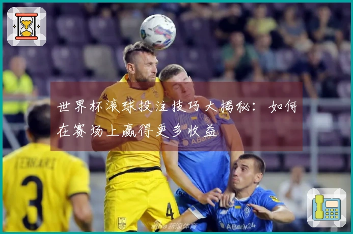 世界杯滚球投注技巧大揭秘：如何在赛场上赢得更多收益