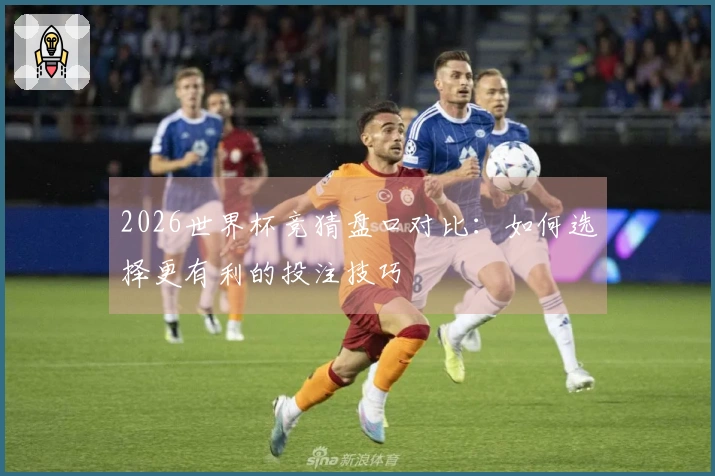 2026世界杯竞猜盘口对比：如何选择更有利的投注技巧