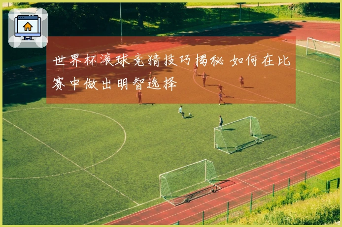 世界杯滚球竞猜技巧揭秘 如何在比赛中做出明智选择
