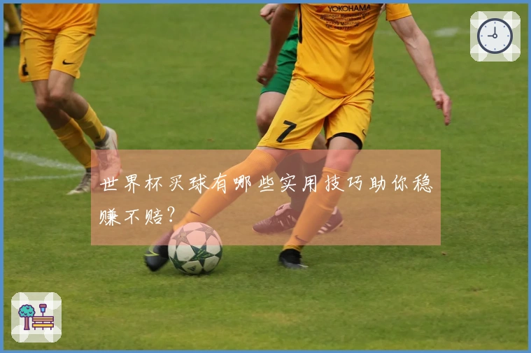 世界杯买球有哪些实用技巧助你稳赚不赔？
