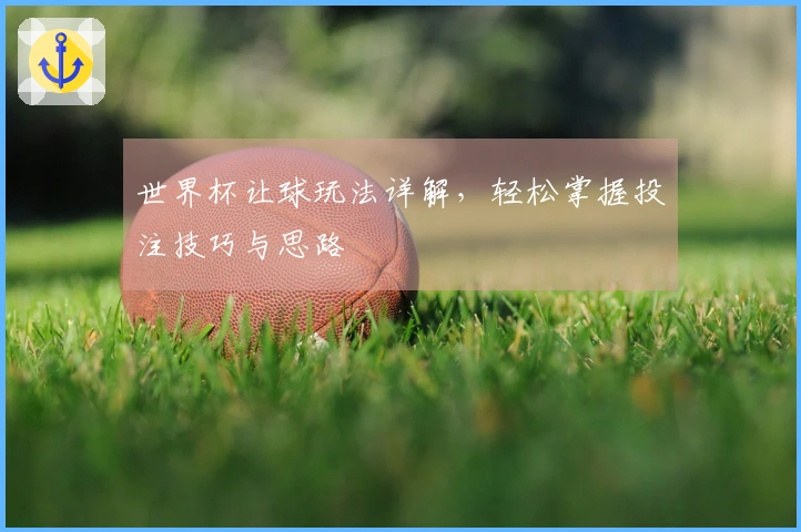 世界杯让球玩法详解，轻松掌握投注技巧与思路