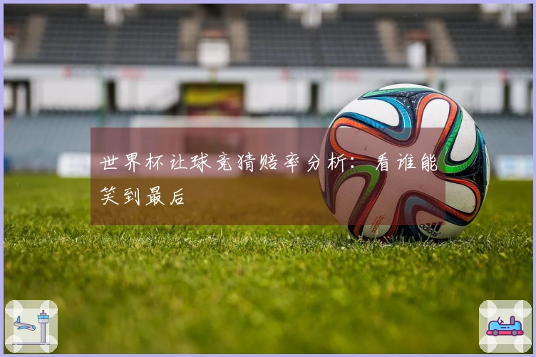 世界杯让球竞猜赔率分析：看谁能笑到最后