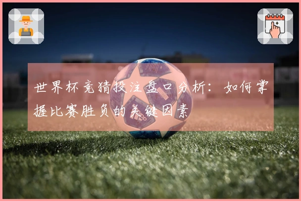 世界杯竞猜投注盘口分析：如何掌握比赛胜负的关键因素