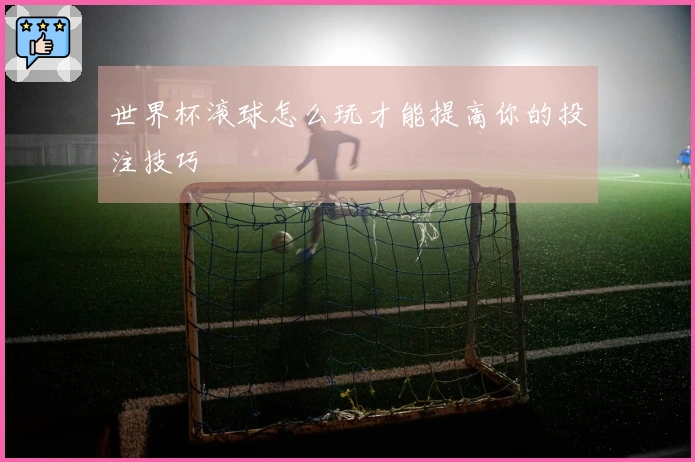 世界杯滚球怎么玩才能提高你的投注技巧